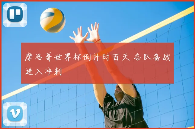 摩洛哥世界杯倒计时百天 各队备战进入冲刺